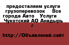 предосталяем услуги грузоперевозок  - Все города Авто » Услуги   . Чукотский АО,Анадырь г.